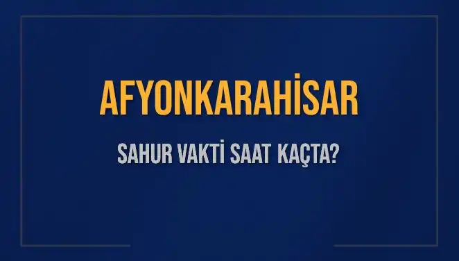 Afyonkarahisar'da Sahur Vakti Ne Zaman? 2025 Detayları